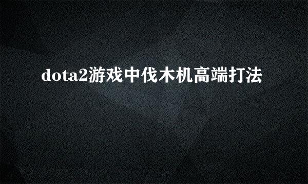 dota2游戏中伐木机高端打法