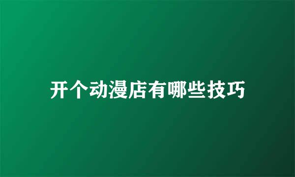 开个动漫店有哪些技巧