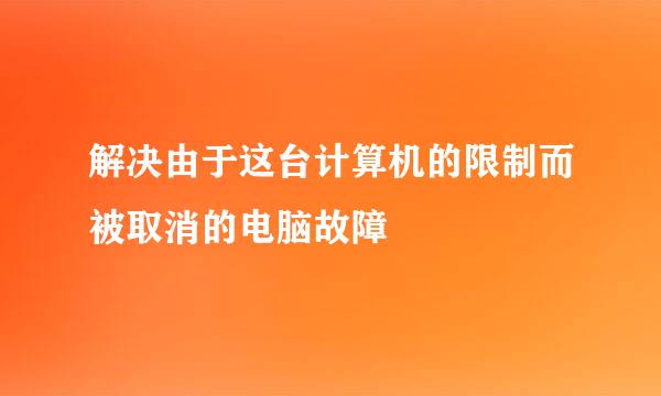 解决由于这台计算机的限制而被取消的电脑故障
