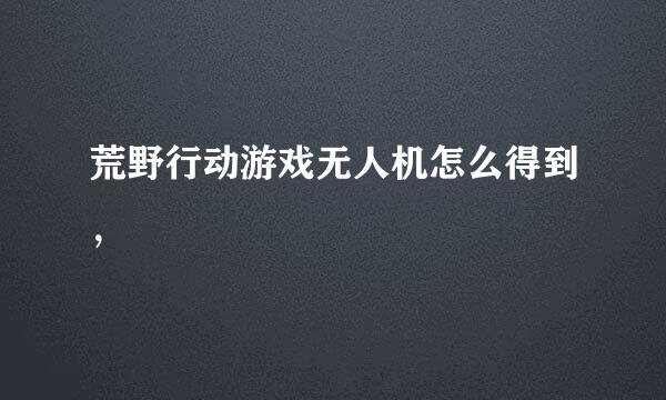 荒野行动游戏无人机怎么得到，