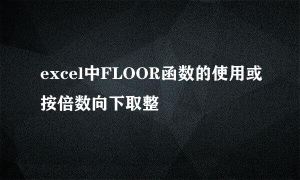 excel中FLOOR函数的使用或按倍数向下取整