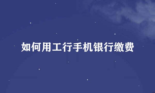 如何用工行手机银行缴费