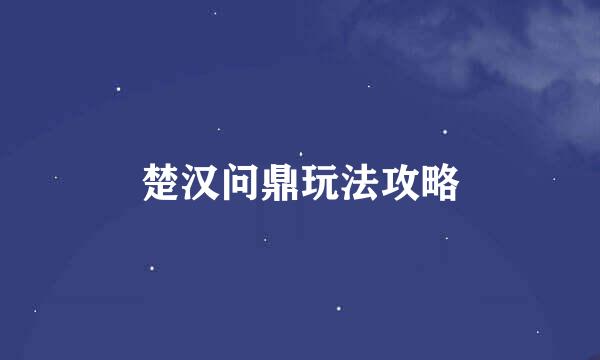 楚汉问鼎玩法攻略