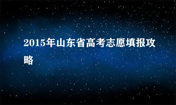 2015年山东省高考志愿填报攻略