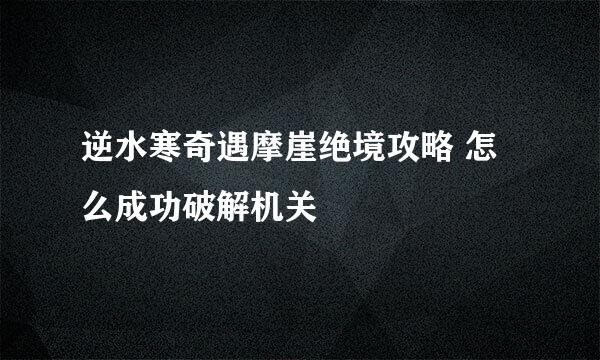逆水寒奇遇摩崖绝境攻略 怎么成功破解机关