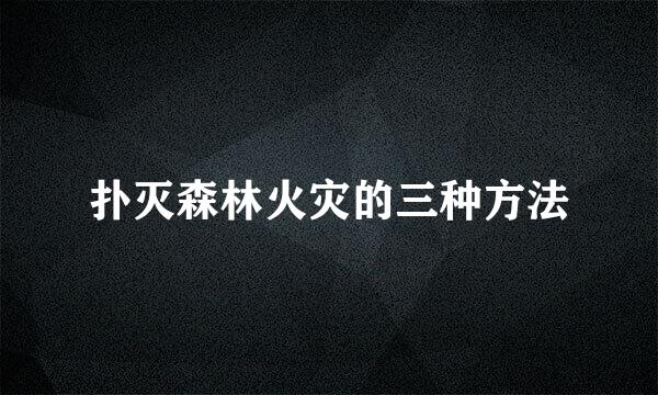 扑灭森林火灾的三种方法