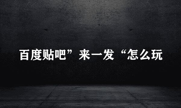 百度贴吧”来一发“怎么玩