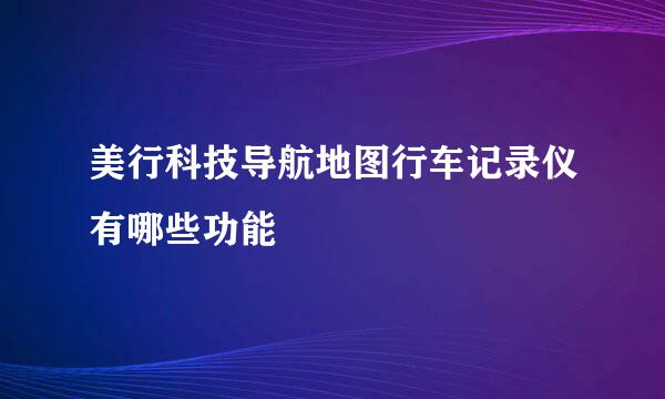美行科技导航地图行车记录仪有哪些功能