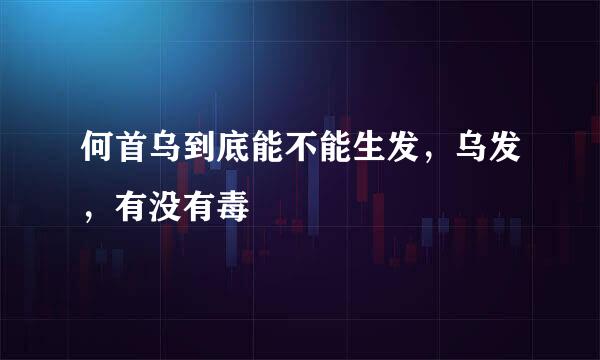何首乌到底能不能生发，乌发，有没有毒