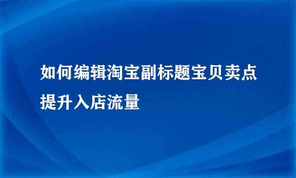 如何编辑淘宝副标题宝贝卖点提升入店流量