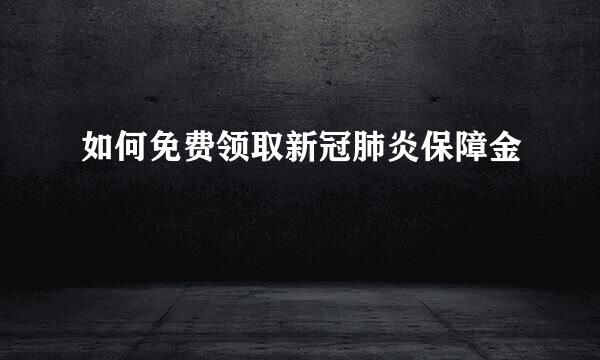 如何免费领取新冠肺炎保障金