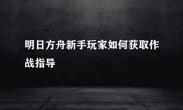 明日方舟新手玩家如何获取作战指导