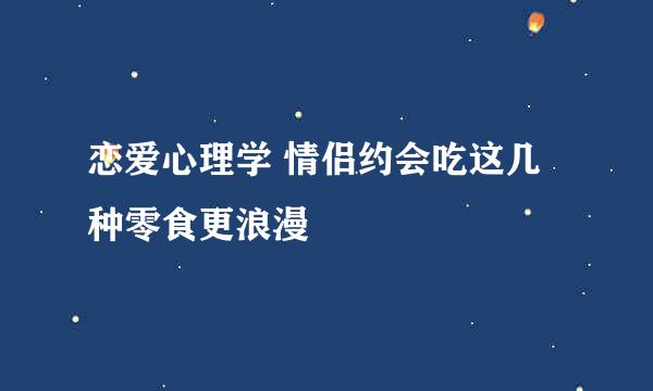 恋爱心理学 情侣约会吃这几种零食更浪漫
