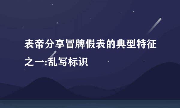 表帝分享冒牌假表的典型特征之一:乱写标识