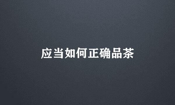 应当如何正确品茶