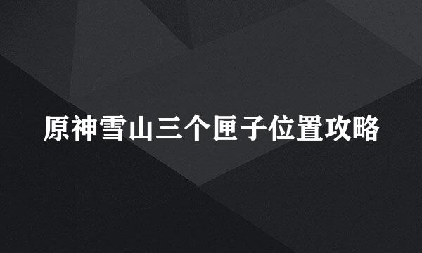 原神雪山三个匣子位置攻略