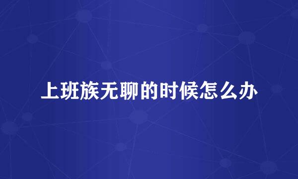 上班族无聊的时候怎么办