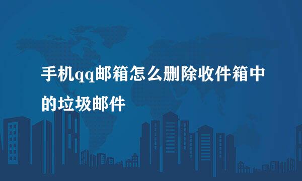 手机qq邮箱怎么删除收件箱中的垃圾邮件