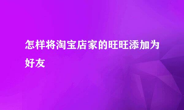 怎样将淘宝店家的旺旺添加为好友