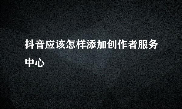 抖音应该怎样添加创作者服务中心