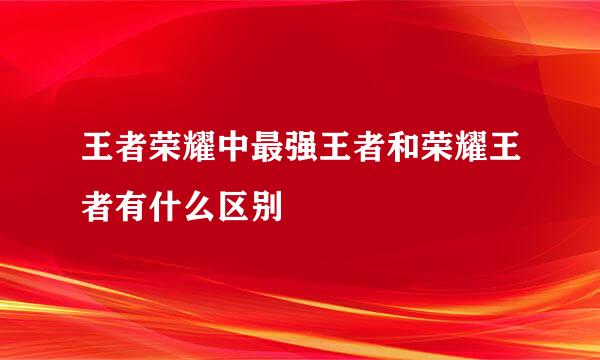 王者荣耀中最强王者和荣耀王者有什么区别