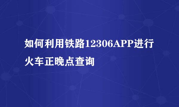 如何利用铁路12306APP进行火车正晚点查询