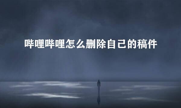 哔哩哔哩怎么删除自己的稿件