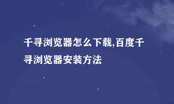 千寻浏览器怎么下载,百度千寻浏览器安装方法