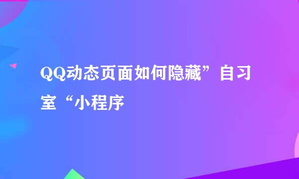 QQ动态页面如何隐藏”自习室“小程序