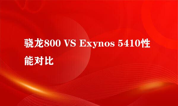 骁龙800 VS Exynos 5410性能对比