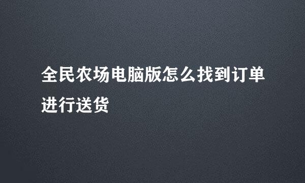 全民农场电脑版怎么找到订单进行送货
