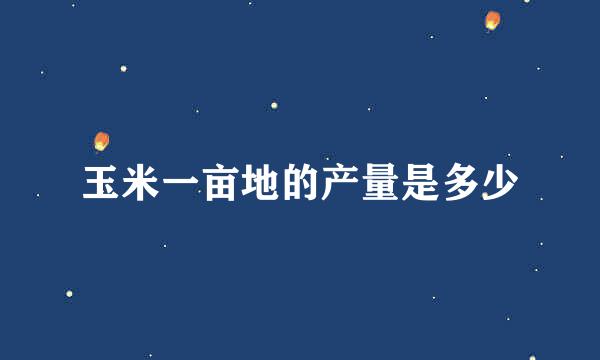 玉米一亩地的产量是多少