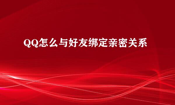 QQ怎么与好友绑定亲密关系
