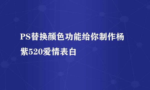 PS替换颜色功能给你制作杨紫520爱情表白