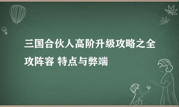 三国合伙人高阶升级攻略之全攻阵容 特点与弊端