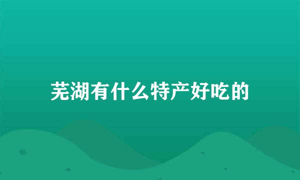 芜湖有什么特产好吃的