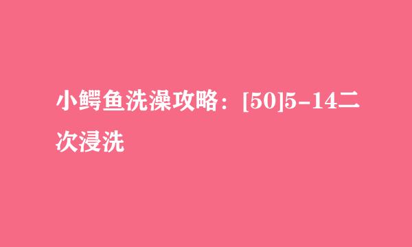 小鳄鱼洗澡攻略：[50]5-14二次浸洗