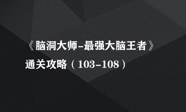 《脑洞大师-最强大脑王者》通关攻略（103-108）