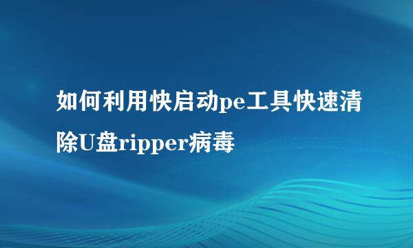 如何利用快启动pe工具快速清除U盘ripper病毒