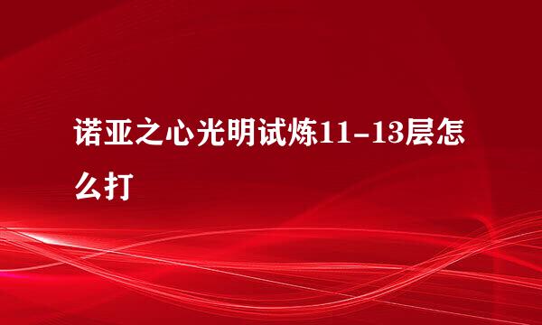 诺亚之心光明试炼11-13层怎么打
