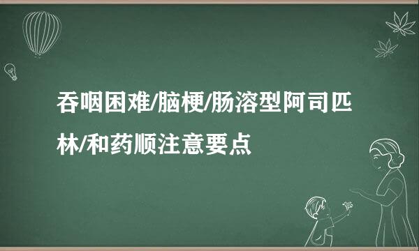 吞咽困难/脑梗/肠溶型阿司匹林/和药顺注意要点
