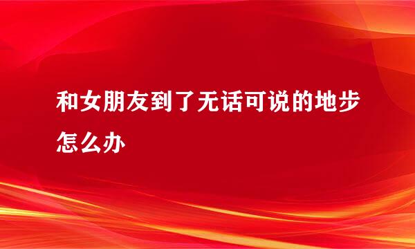 和女朋友到了无话可说的地步怎么办