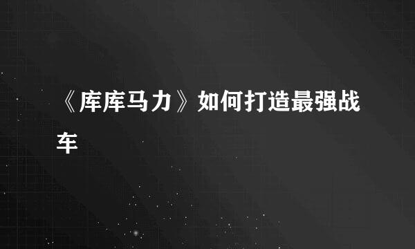 《库库马力》如何打造最强战车