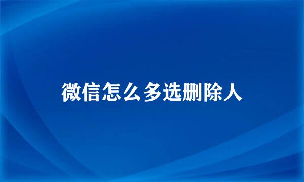 微信怎么多选删除人