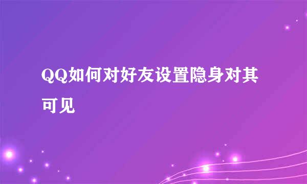 QQ如何对好友设置隐身对其可见
