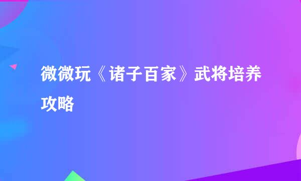 微微玩《诸子百家》武将培养攻略