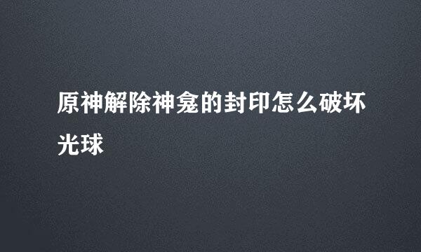 原神解除神龛的封印怎么破坏光球