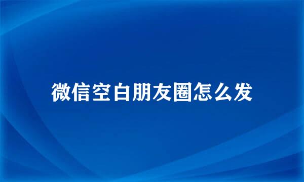 微信空白朋友圈怎么发