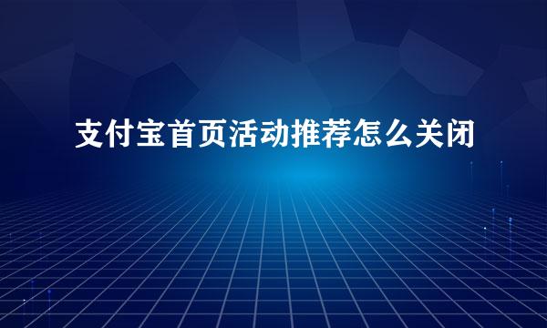 支付宝首页活动推荐怎么关闭