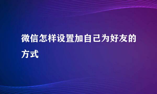 微信怎样设置加自己为好友的方式